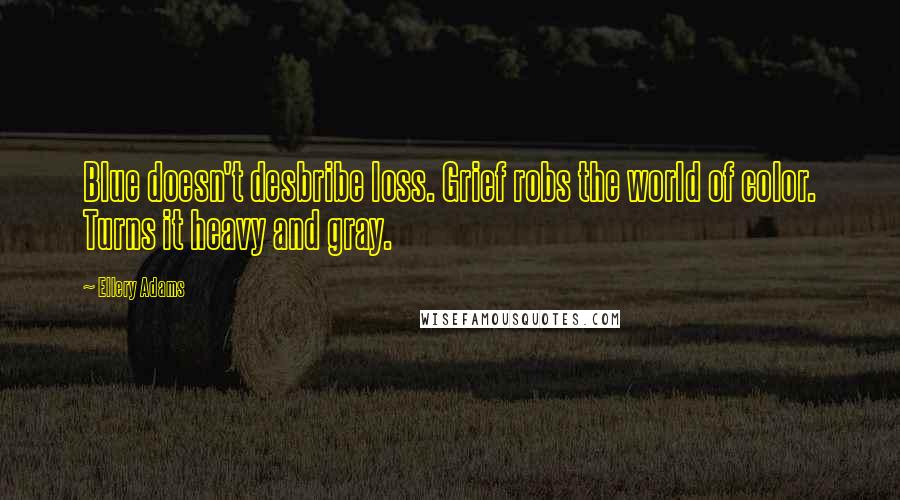 Ellery Adams Quotes: Blue doesn't desbribe loss. Grief robs the world of color. Turns it heavy and gray.