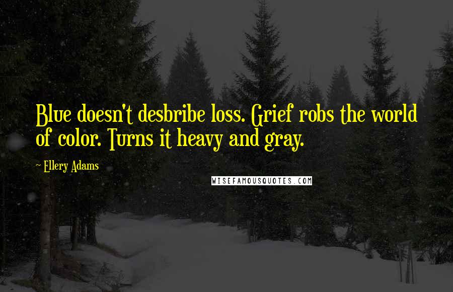 Ellery Adams Quotes: Blue doesn't desbribe loss. Grief robs the world of color. Turns it heavy and gray.