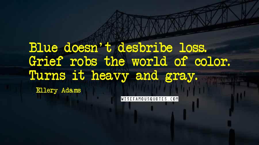 Ellery Adams Quotes: Blue doesn't desbribe loss. Grief robs the world of color. Turns it heavy and gray.
