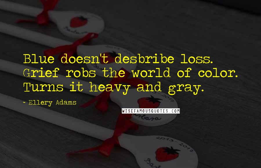 Ellery Adams Quotes: Blue doesn't desbribe loss. Grief robs the world of color. Turns it heavy and gray.