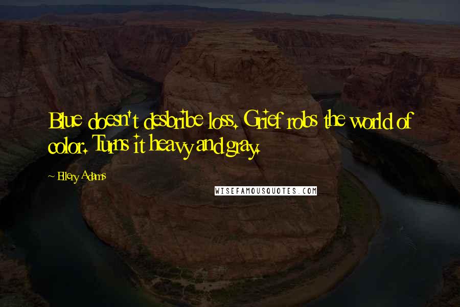 Ellery Adams Quotes: Blue doesn't desbribe loss. Grief robs the world of color. Turns it heavy and gray.