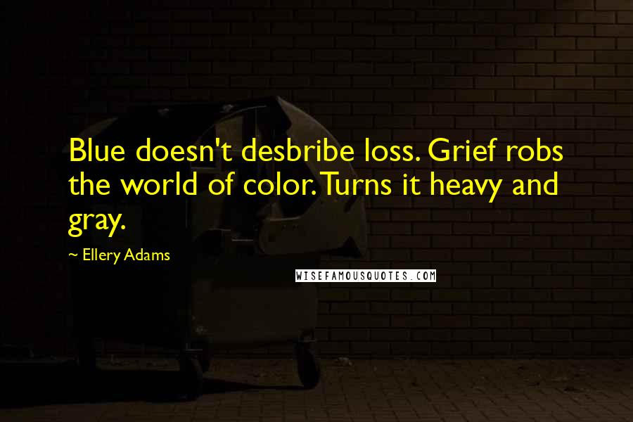 Ellery Adams Quotes: Blue doesn't desbribe loss. Grief robs the world of color. Turns it heavy and gray.