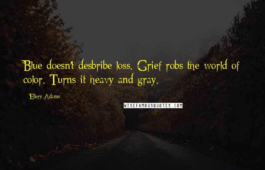 Ellery Adams Quotes: Blue doesn't desbribe loss. Grief robs the world of color. Turns it heavy and gray.