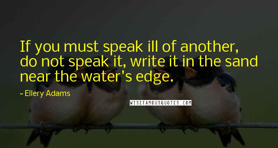 Ellery Adams Quotes: If you must speak ill of another, do not speak it, write it in the sand near the water's edge.