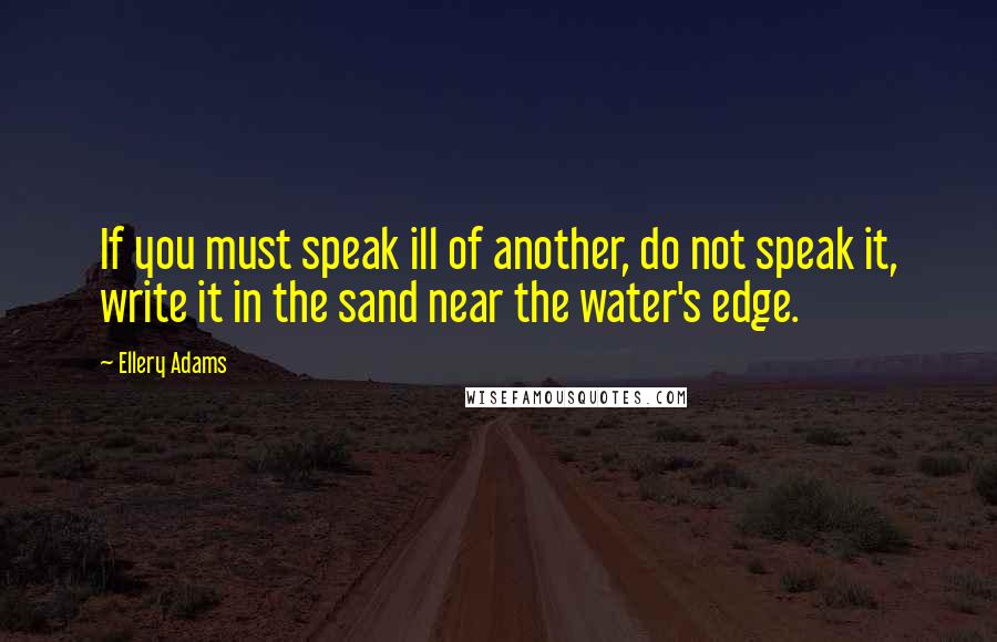 Ellery Adams Quotes: If you must speak ill of another, do not speak it, write it in the sand near the water's edge.