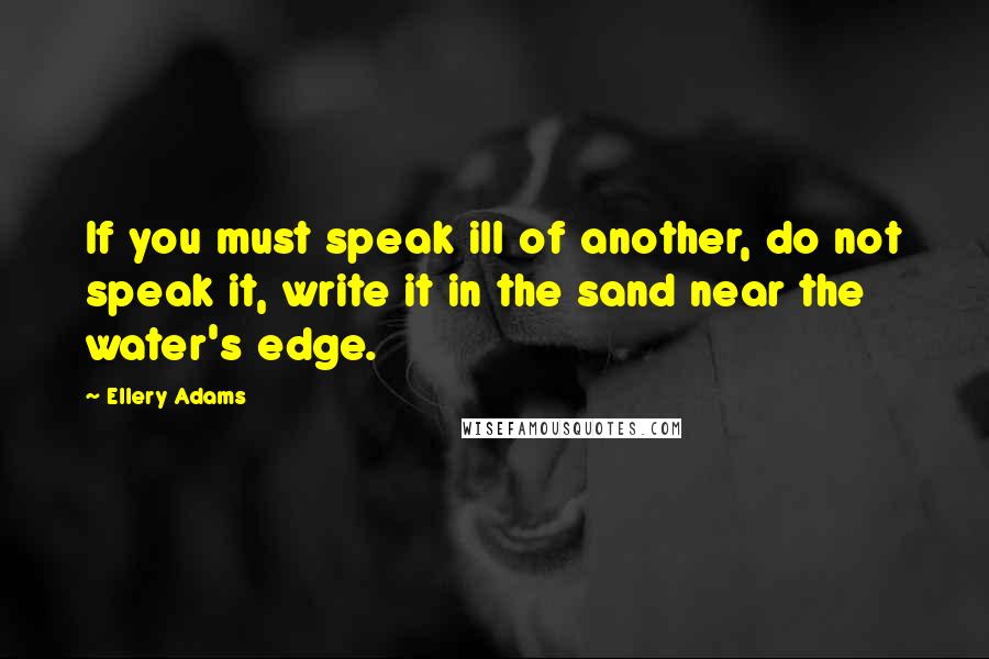 Ellery Adams Quotes: If you must speak ill of another, do not speak it, write it in the sand near the water's edge.