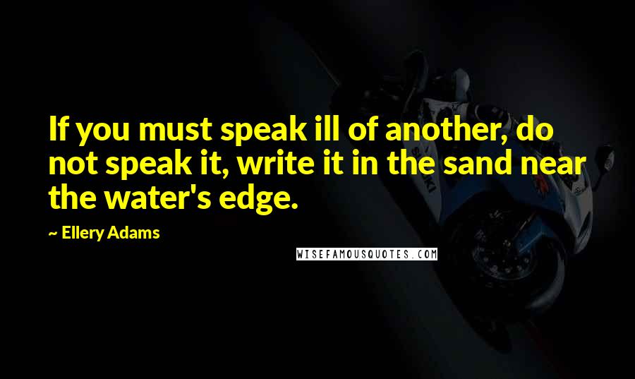Ellery Adams Quotes: If you must speak ill of another, do not speak it, write it in the sand near the water's edge.