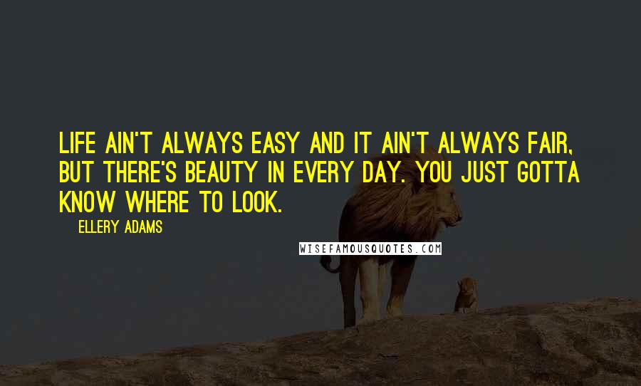 Ellery Adams Quotes: Life ain't always easy and it ain't always fair, but there's beauty in every day. You just gotta know where to look.