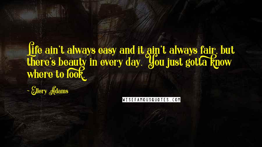 Ellery Adams Quotes: Life ain't always easy and it ain't always fair, but there's beauty in every day. You just gotta know where to look.