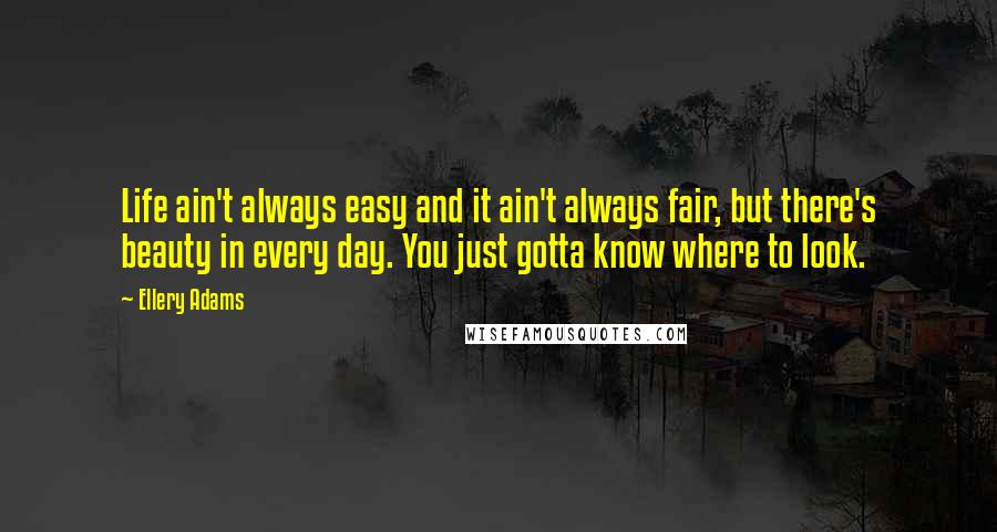 Ellery Adams Quotes: Life ain't always easy and it ain't always fair, but there's beauty in every day. You just gotta know where to look.