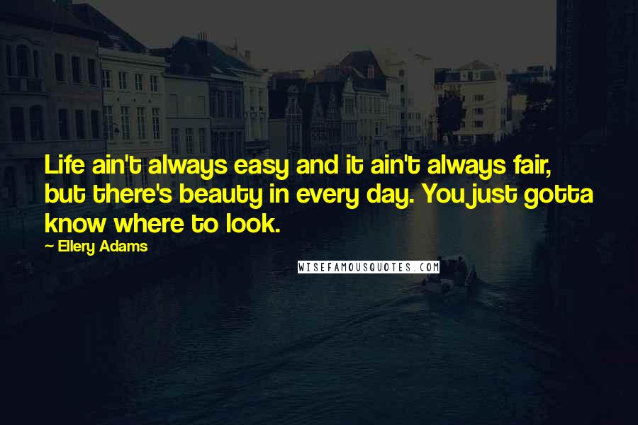 Ellery Adams Quotes: Life ain't always easy and it ain't always fair, but there's beauty in every day. You just gotta know where to look.