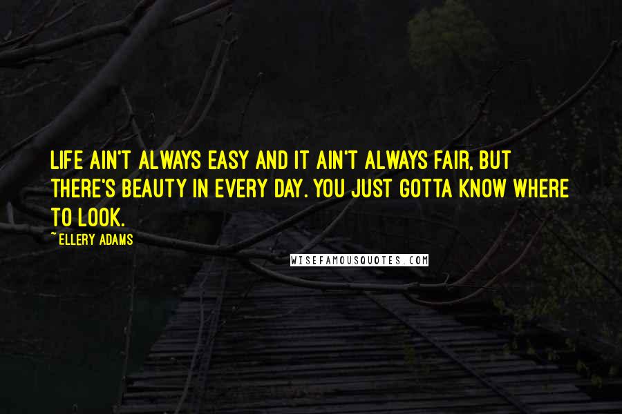 Ellery Adams Quotes: Life ain't always easy and it ain't always fair, but there's beauty in every day. You just gotta know where to look.