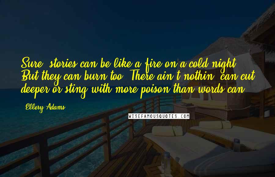 Ellery Adams Quotes: Sure, stories can be like a fire on a cold night. But they can burn too. There ain't nothin' can cut deeper or sting with more poison than words can.