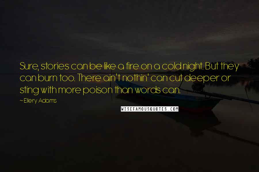 Ellery Adams Quotes: Sure, stories can be like a fire on a cold night. But they can burn too. There ain't nothin' can cut deeper or sting with more poison than words can.