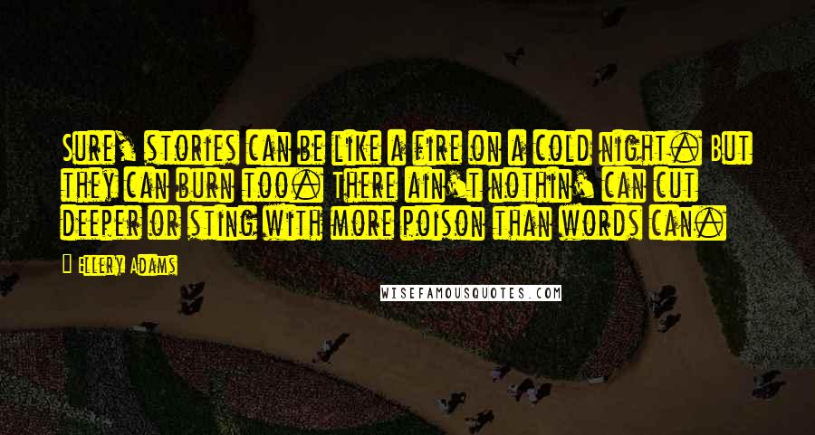 Ellery Adams Quotes: Sure, stories can be like a fire on a cold night. But they can burn too. There ain't nothin' can cut deeper or sting with more poison than words can.