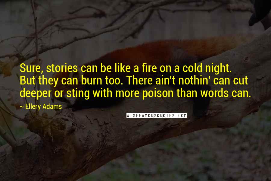 Ellery Adams Quotes: Sure, stories can be like a fire on a cold night. But they can burn too. There ain't nothin' can cut deeper or sting with more poison than words can.