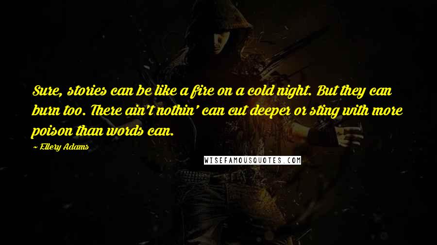 Ellery Adams Quotes: Sure, stories can be like a fire on a cold night. But they can burn too. There ain't nothin' can cut deeper or sting with more poison than words can.