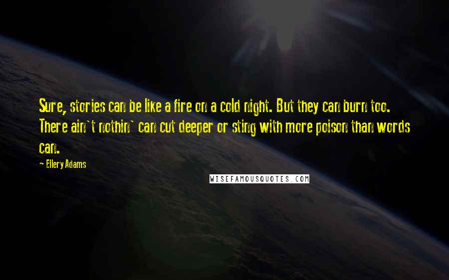 Ellery Adams Quotes: Sure, stories can be like a fire on a cold night. But they can burn too. There ain't nothin' can cut deeper or sting with more poison than words can.