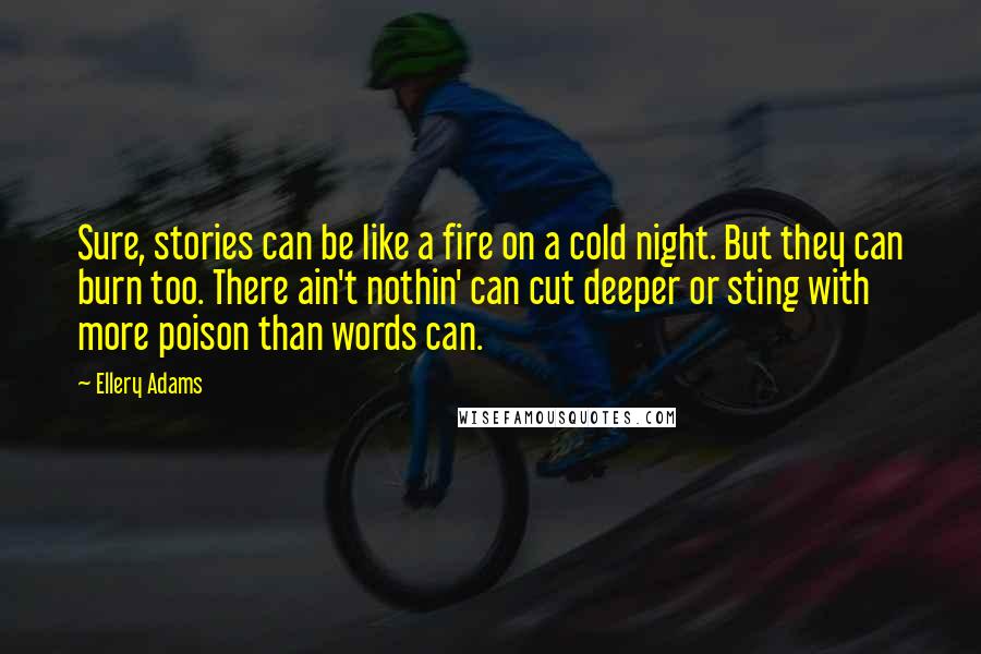 Ellery Adams Quotes: Sure, stories can be like a fire on a cold night. But they can burn too. There ain't nothin' can cut deeper or sting with more poison than words can.