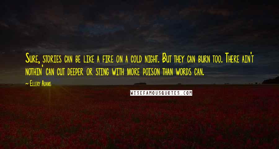 Ellery Adams Quotes: Sure, stories can be like a fire on a cold night. But they can burn too. There ain't nothin' can cut deeper or sting with more poison than words can.