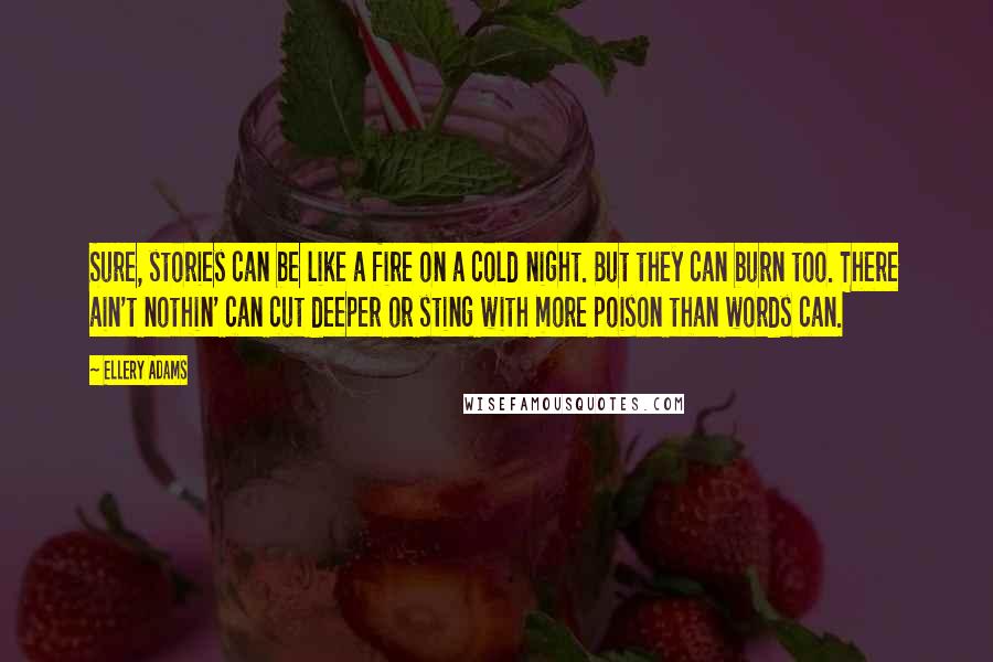 Ellery Adams Quotes: Sure, stories can be like a fire on a cold night. But they can burn too. There ain't nothin' can cut deeper or sting with more poison than words can.