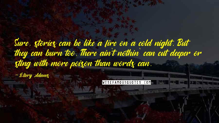 Ellery Adams Quotes: Sure, stories can be like a fire on a cold night. But they can burn too. There ain't nothin' can cut deeper or sting with more poison than words can.