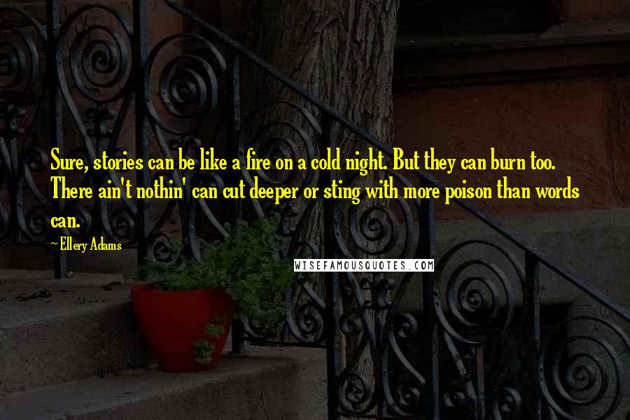 Ellery Adams Quotes: Sure, stories can be like a fire on a cold night. But they can burn too. There ain't nothin' can cut deeper or sting with more poison than words can.