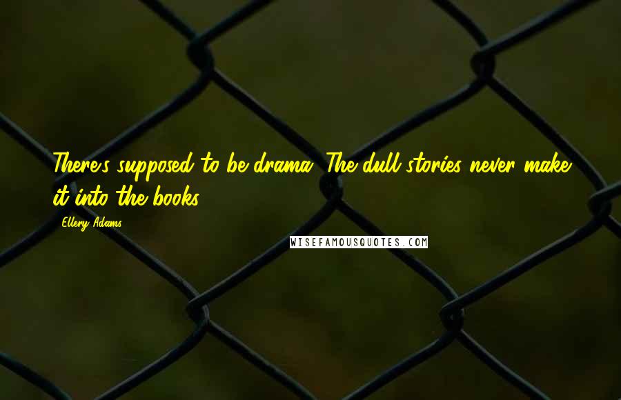 Ellery Adams Quotes: There's supposed to be drama. The dull stories never make it into the books.