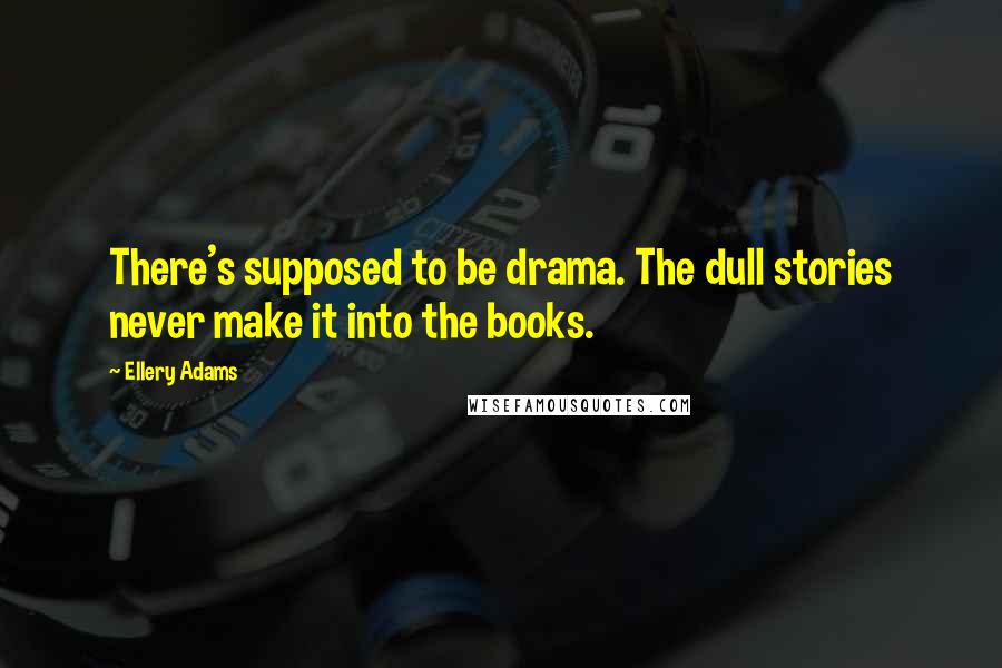 Ellery Adams Quotes: There's supposed to be drama. The dull stories never make it into the books.