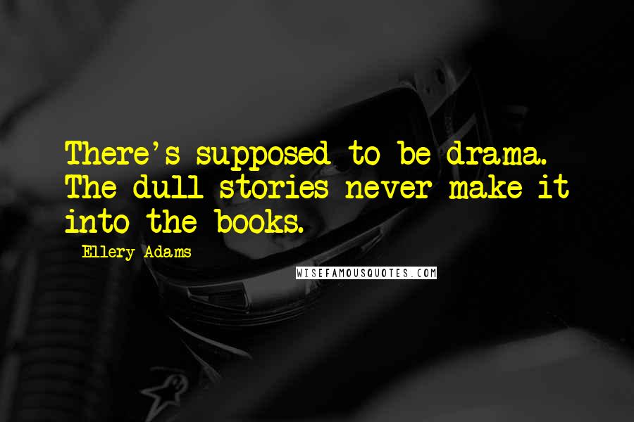 Ellery Adams Quotes: There's supposed to be drama. The dull stories never make it into the books.