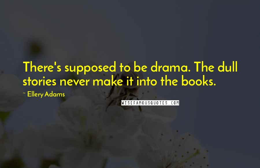 Ellery Adams Quotes: There's supposed to be drama. The dull stories never make it into the books.