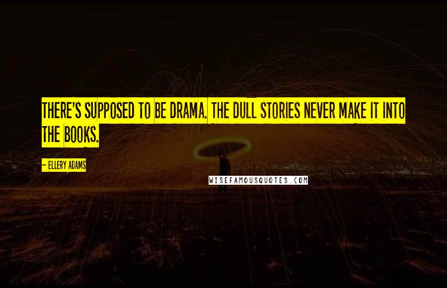 Ellery Adams Quotes: There's supposed to be drama. The dull stories never make it into the books.