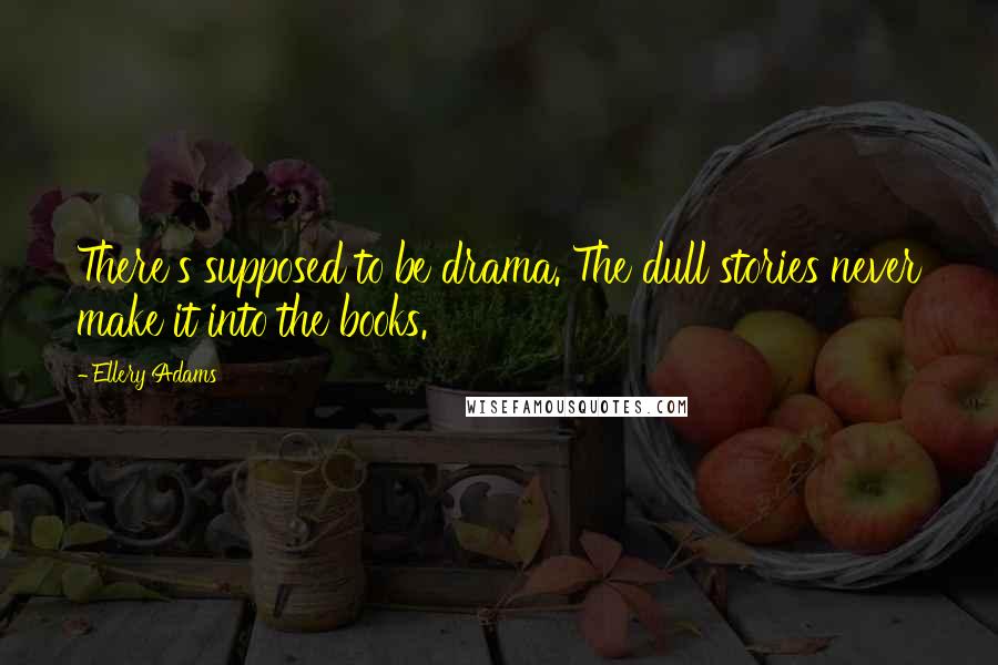 Ellery Adams Quotes: There's supposed to be drama. The dull stories never make it into the books.