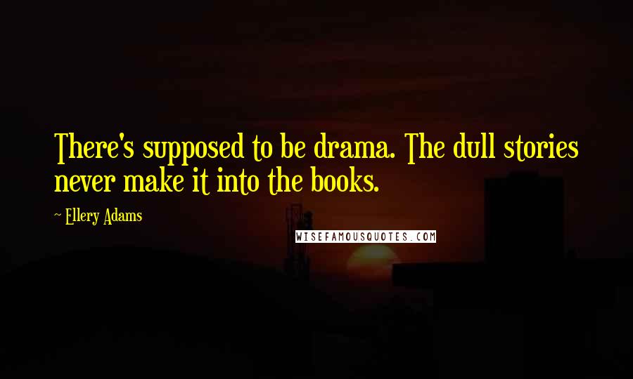 Ellery Adams Quotes: There's supposed to be drama. The dull stories never make it into the books.