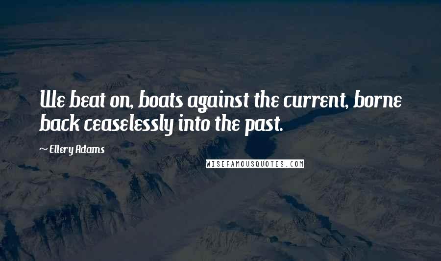 Ellery Adams Quotes: We beat on, boats against the current, borne back ceaselessly into the past.