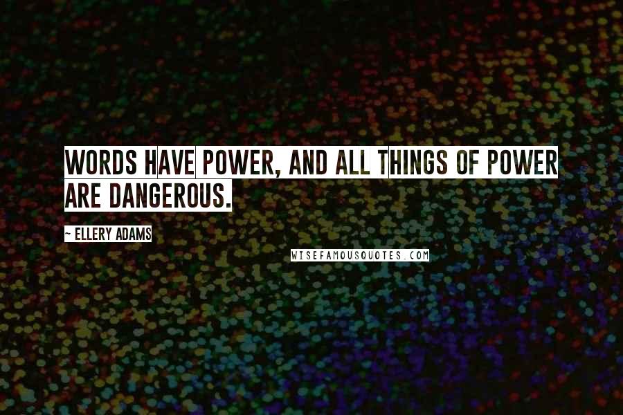 Ellery Adams Quotes: Words have power, and all things of power are dangerous.