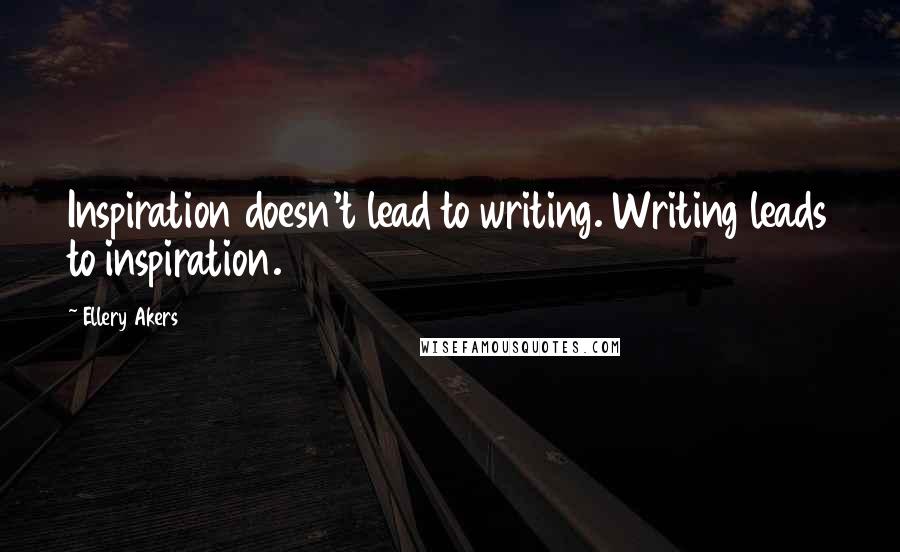 Ellery Akers Quotes: Inspiration doesn't lead to writing. Writing leads to inspiration.