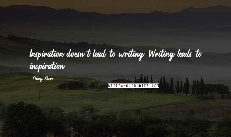 Ellery Akers Quotes: Inspiration doesn't lead to writing. Writing leads to inspiration.