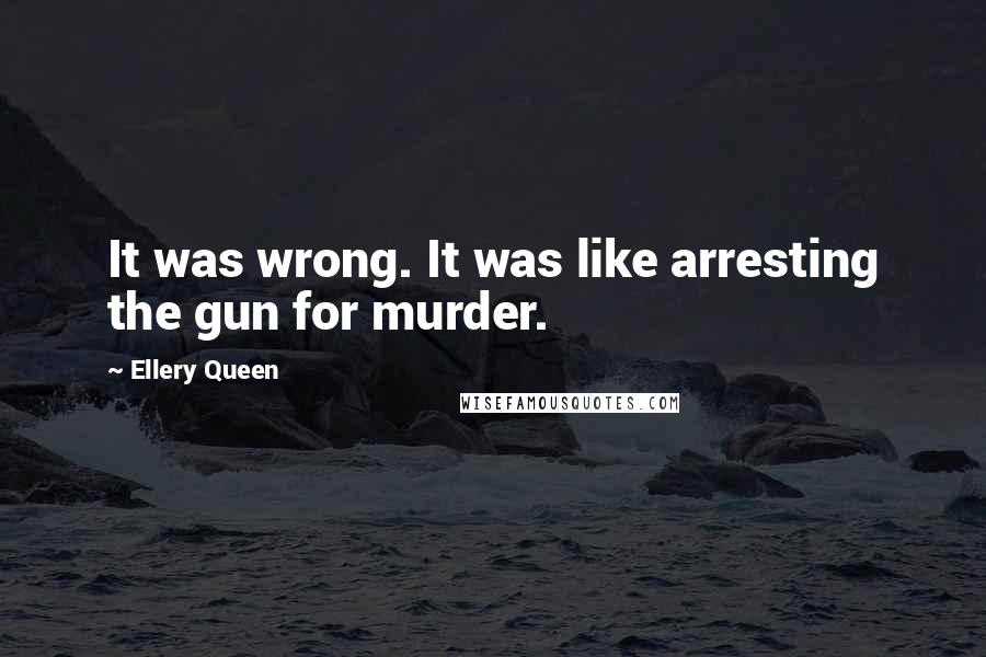Ellery Queen Quotes: It was wrong. It was like arresting the gun for murder.