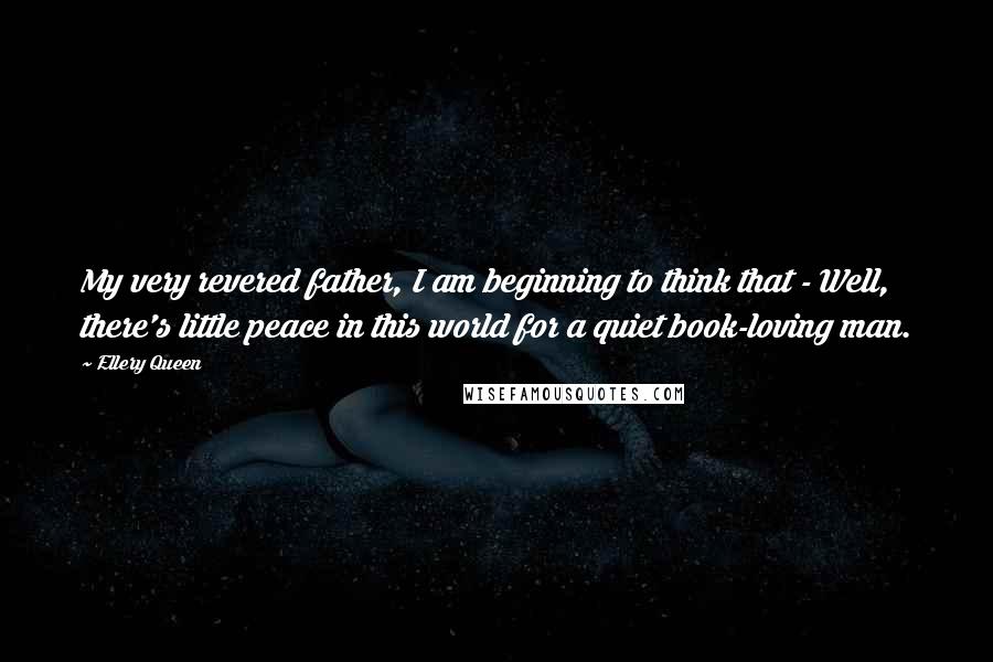 Ellery Queen Quotes: My very revered father, I am beginning to think that - Well, there's little peace in this world for a quiet book-loving man.