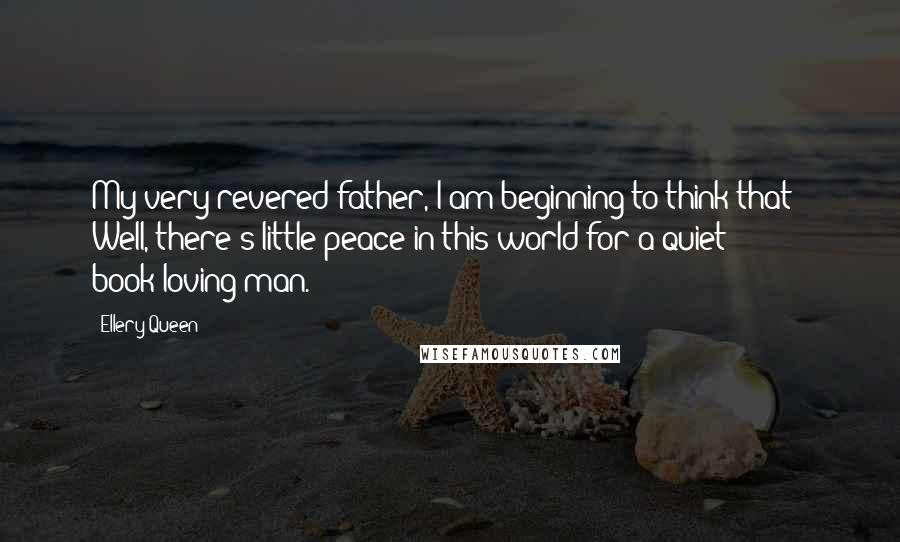 Ellery Queen Quotes: My very revered father, I am beginning to think that - Well, there's little peace in this world for a quiet book-loving man.