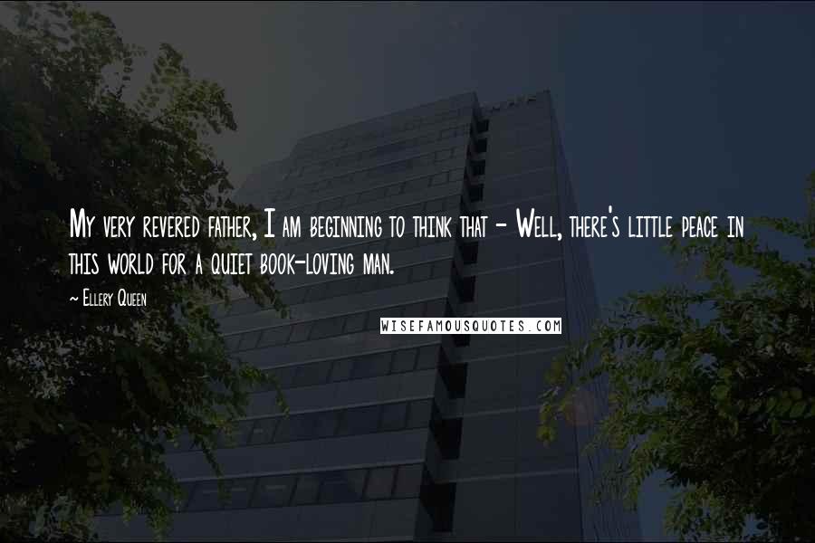 Ellery Queen Quotes: My very revered father, I am beginning to think that - Well, there's little peace in this world for a quiet book-loving man.