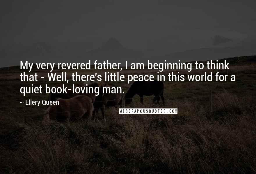 Ellery Queen Quotes: My very revered father, I am beginning to think that - Well, there's little peace in this world for a quiet book-loving man.