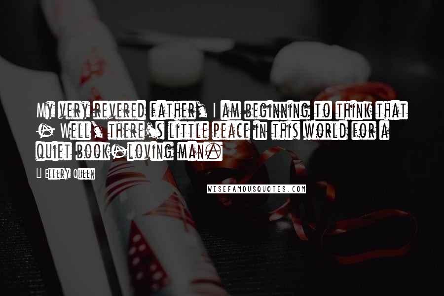 Ellery Queen Quotes: My very revered father, I am beginning to think that - Well, there's little peace in this world for a quiet book-loving man.