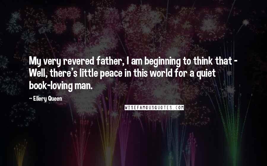 Ellery Queen Quotes: My very revered father, I am beginning to think that - Well, there's little peace in this world for a quiet book-loving man.