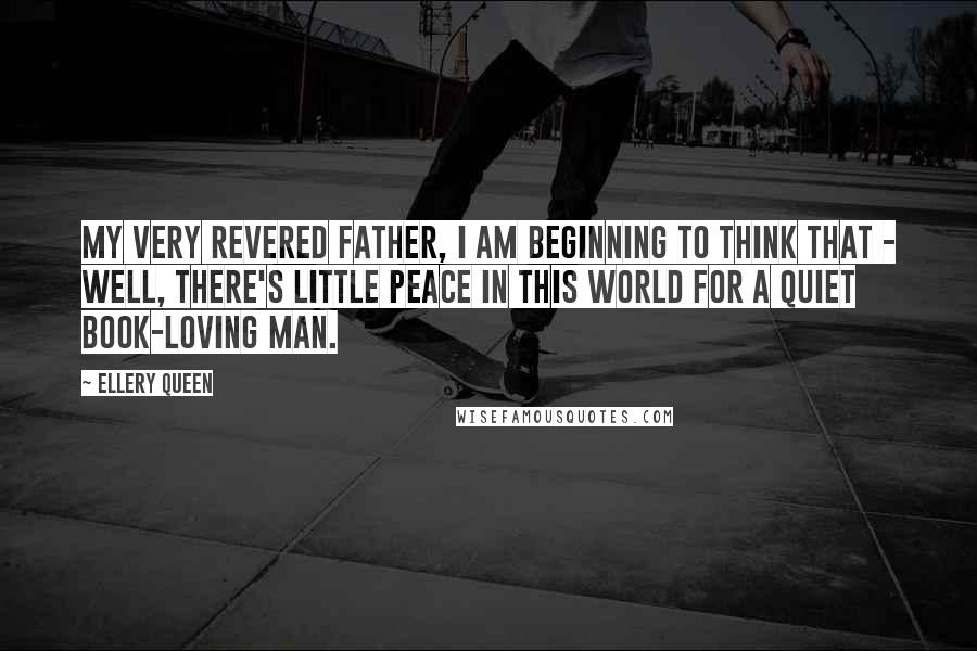 Ellery Queen Quotes: My very revered father, I am beginning to think that - Well, there's little peace in this world for a quiet book-loving man.