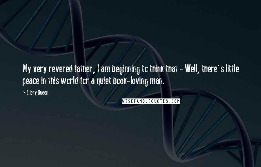 Ellery Queen Quotes: My very revered father, I am beginning to think that - Well, there's little peace in this world for a quiet book-loving man.