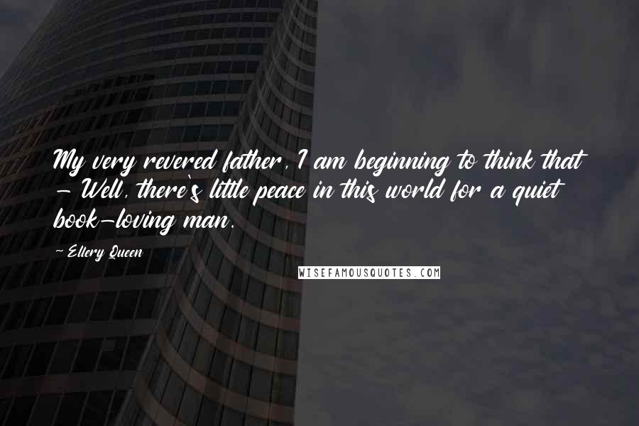 Ellery Queen Quotes: My very revered father, I am beginning to think that - Well, there's little peace in this world for a quiet book-loving man.