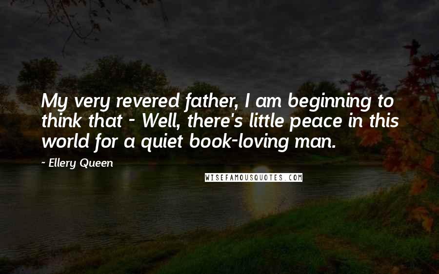 Ellery Queen Quotes: My very revered father, I am beginning to think that - Well, there's little peace in this world for a quiet book-loving man.