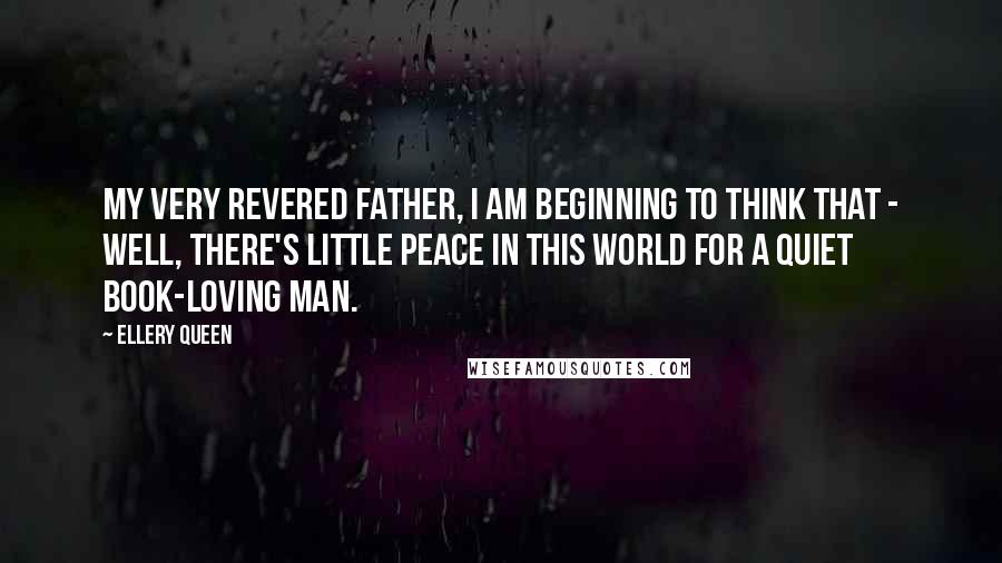 Ellery Queen Quotes: My very revered father, I am beginning to think that - Well, there's little peace in this world for a quiet book-loving man.